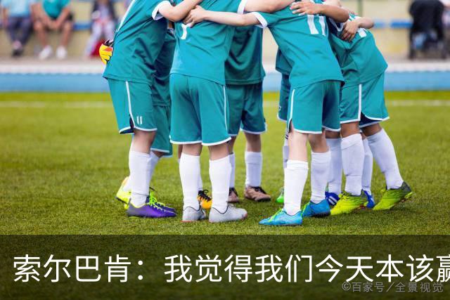 索尔巴肯：我觉得我们今天本该赢球，因为踢得比葡萄牙好得多