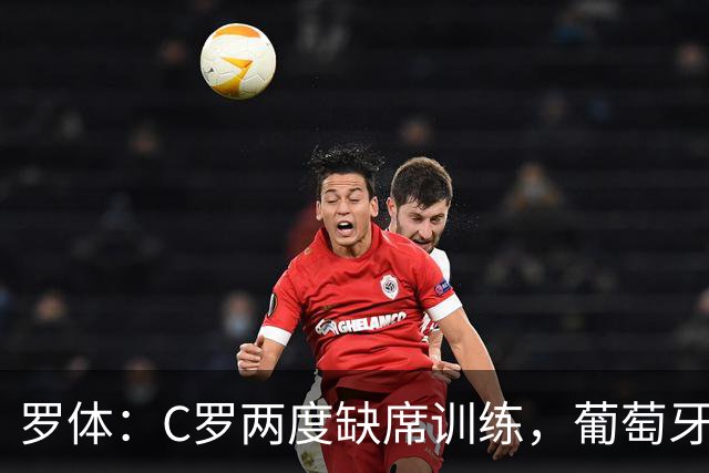 罗体：C罗两度缺席训练，葡萄牙足协称其无伤