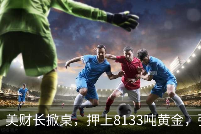 美财长掀桌，押上8133吨黄金，强保40万亿美债，严防人民币突围！