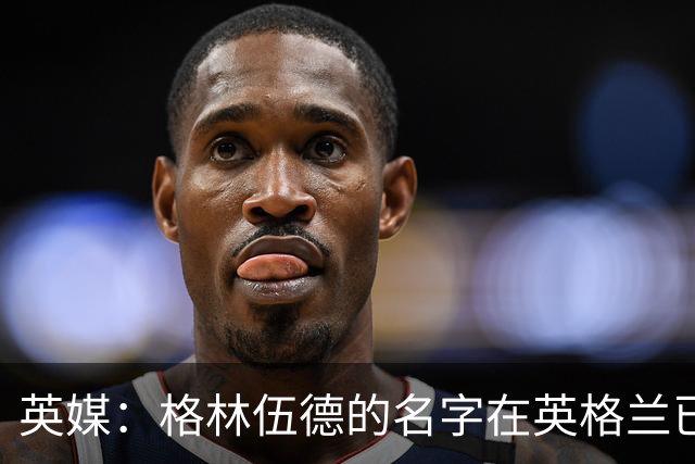 英媒：格林伍德的名字在英格兰已成禁忌，但土耳其没人在乎其过去