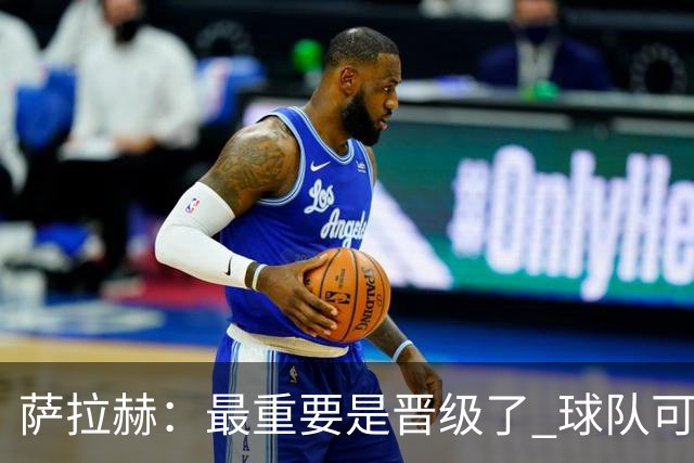 萨拉赫：最重要是晋级了 球队可以从失利中学习