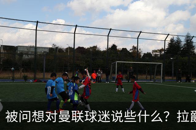 被问想对曼联球迷说些什么？拉爵：我今天来是谈二氧化碳和碳捕获的；卡里克：看到有像莱西这样的球员如此投入真是太棒了