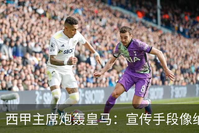 西甲主席炮轰皇马：宣传手段像纳粹 永远把自己当受害者