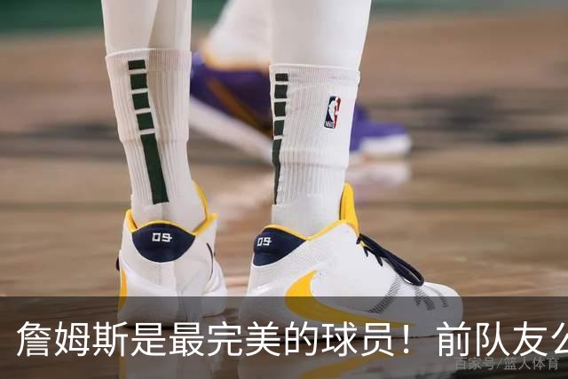 詹姆斯是最完美的球员！前队友公开盛赞，42岁他仍是顶配伊戈达拉