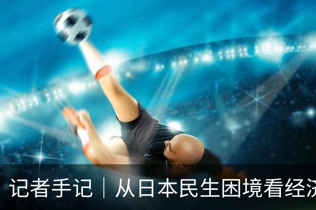 记者手记｜从日本民生困境看经济政策挑战
