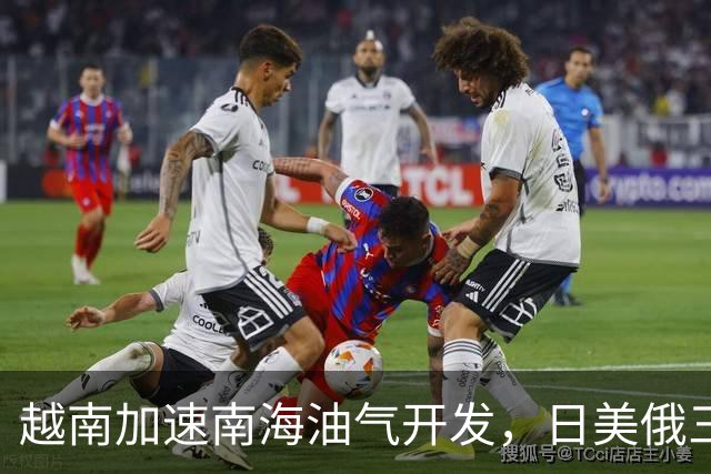 越南加速南海油气开发，日美俄三企分别进场，中方立场分层未变