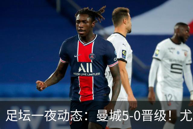 足坛一夜动态：曼城5-0晋级！尤文欧联5-0 姆巴佩凯恩谈金球奖