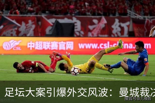 足坛大案引爆外交风波：曼城裁决落地，拖垮英阿数百亿元双边合作