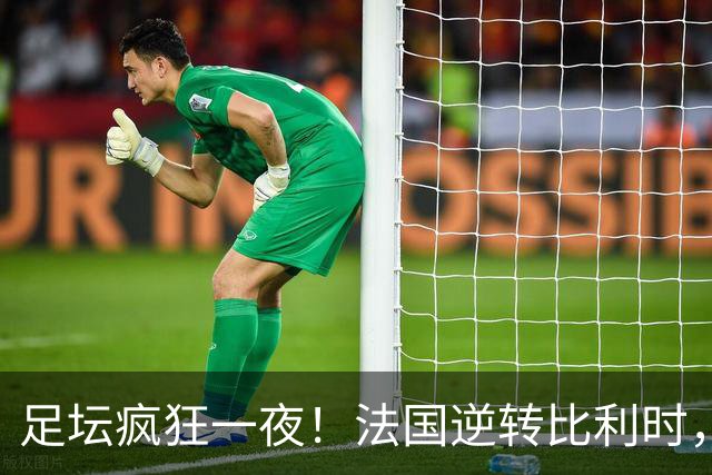 足坛疯狂一夜！法国逆转比利时，意大利双杀劲敌，波黑绝杀波兰