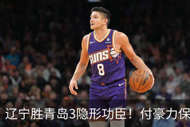 辽宁胜青岛3隐形功臣！付豪力保篮板，姜宇星稳防守，张陈进步！