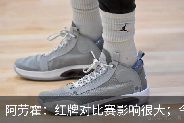 阿劳霍：红牌对比赛影响很大；今天出场的球员都拼尽了全力
