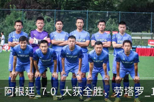 阿根廷 7‑0 大获全胜，劳塔罗 1 射 2 传状态火热