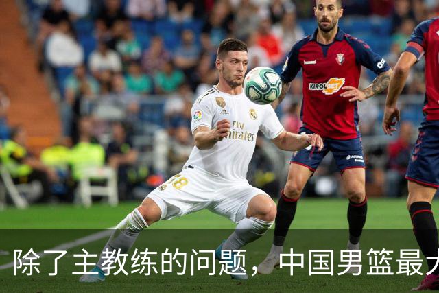 除了主教练的问题，中国男篮最大的问题还是缺少内外线的绝对强点！