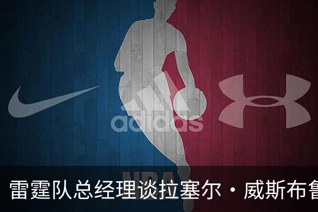 雷霆队总经理谈拉塞尔·威斯布鲁克的退役：这消息对我打击很大