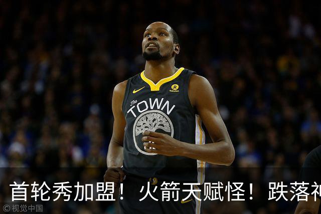 首轮秀加盟！火箭天赋怪！跌落神坛！掘金值得吗？