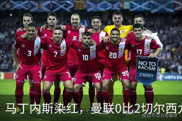 马丁内斯染红，曼联0比2切尔西九场不胜