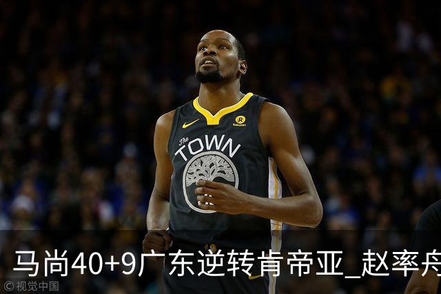 马尚40+9广东逆转肯帝亚 赵率舟22分赵睿9助攻