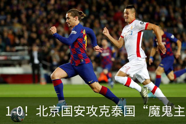 1-0！北京国安攻克泰国“魔鬼主场”，“三杀”武里南，替补建功