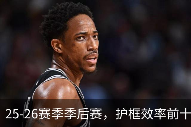 25-26赛季季后赛，护框效率前十排名加短评，文班领衔 切特 莫布里 og在榜