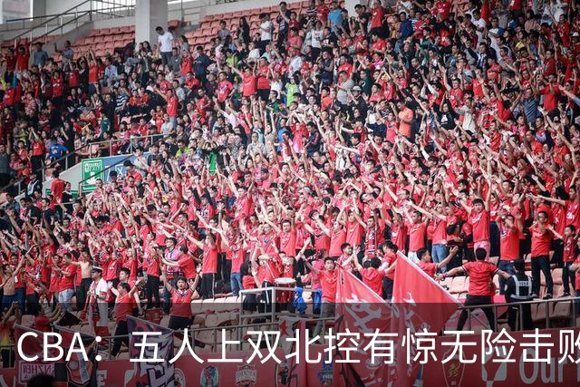 CBA：五人上双北控有惊无险击败江苏