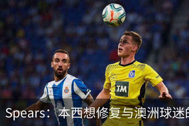 Spears：本西想修复与澳洲球迷的关系 预计他将参加明年世界杯