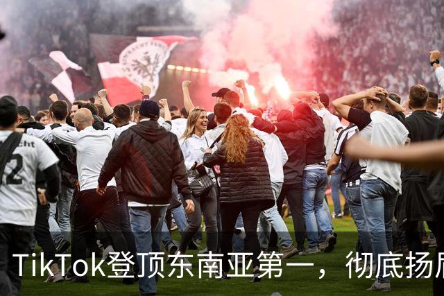 TikTok登顶东南亚第一，彻底扬眉吐气